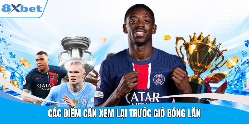 Các điểm cần xem lại trước giờ bóng lăn